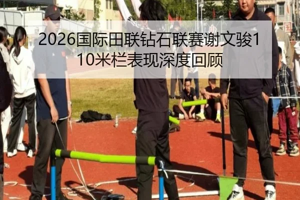 2026国际田联钻石联赛谢文骏110米栏表现深度回顾（188sports）